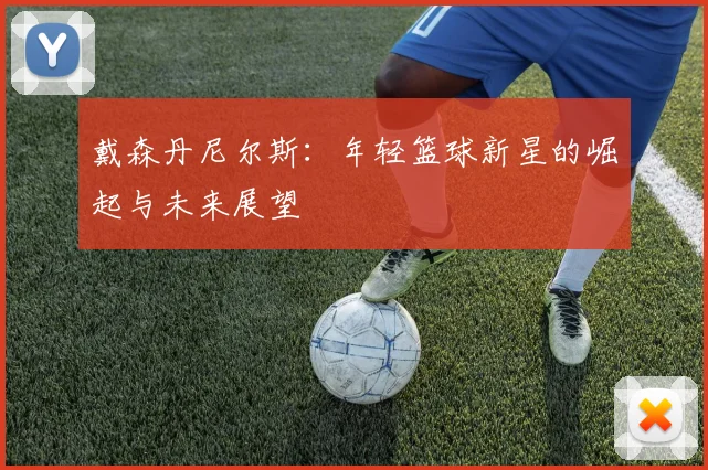 戴森丹尼尔斯：年轻篮球新星的崛起与未来展望