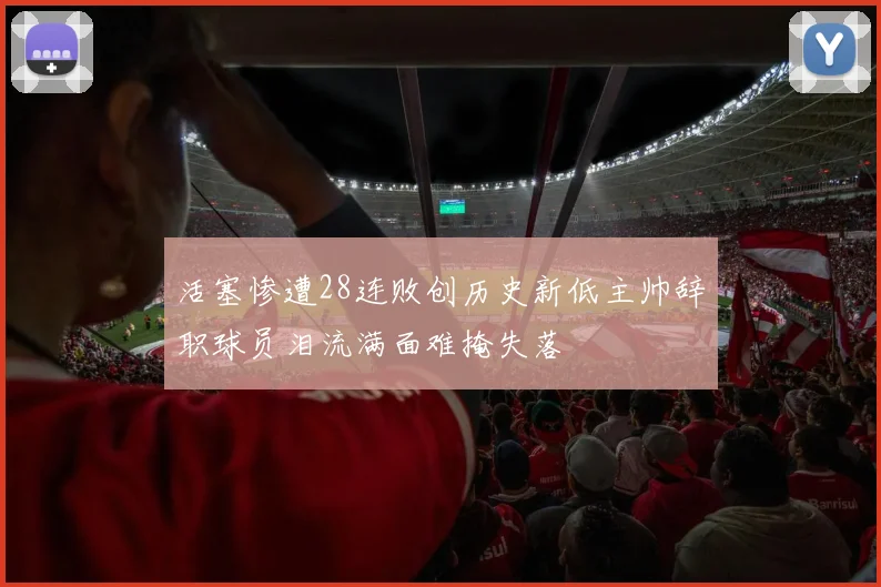 活塞惨遭28连败创历史新低主帅辞职球员泪流满面难掩失落