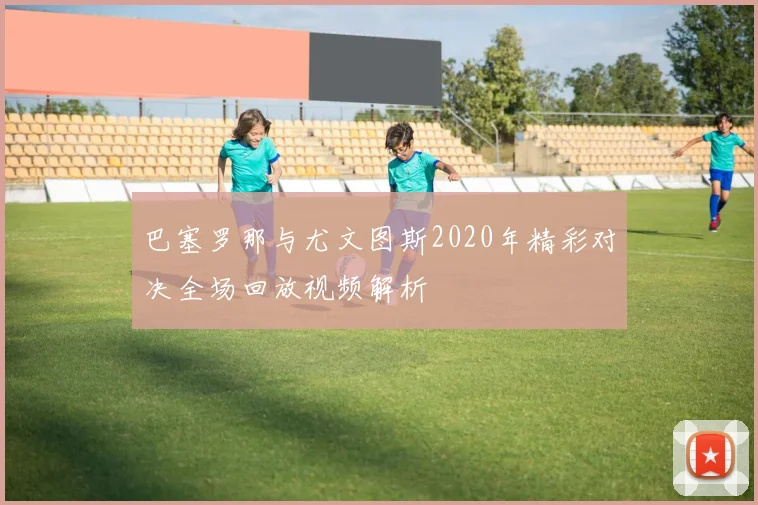 巴塞罗那与尤文图斯2020年精彩对决全场回放视频解析