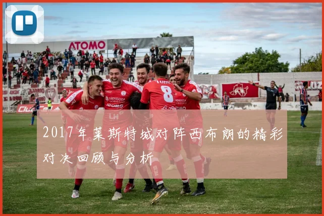2017年莱斯特城对阵西布朗的精彩对决回顾与分析
