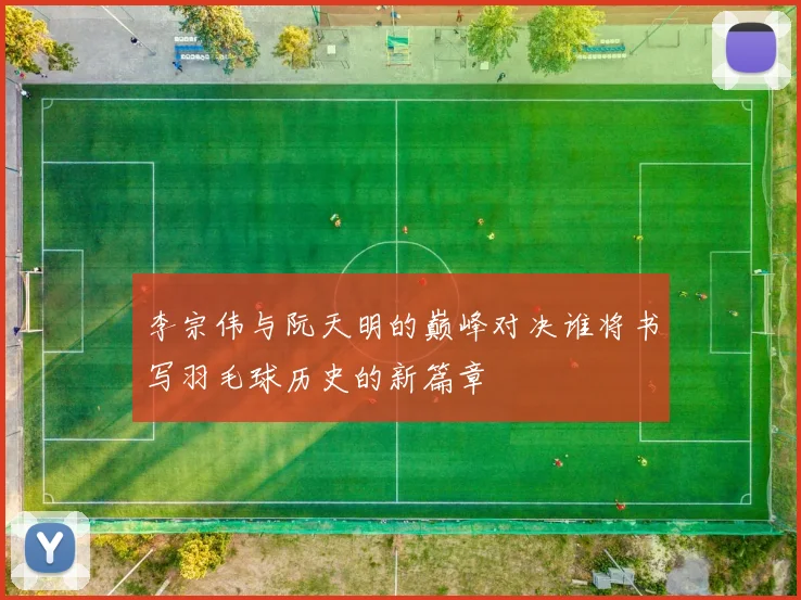 李宗伟与阮天明的巅峰对决谁将书写羽毛球历史的新篇章