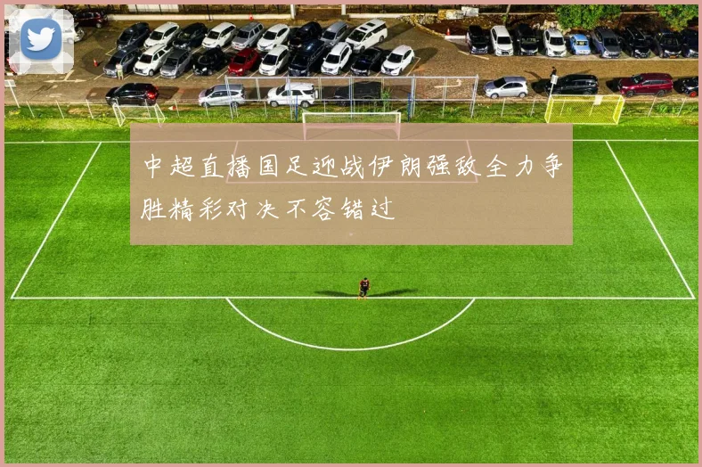 中超直播国足迎战伊朗强敌全力争胜精彩对决不容错过