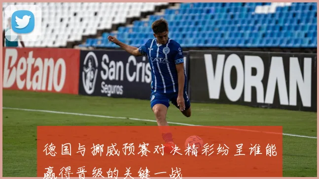 德国与挪威预赛对决精彩纷呈谁能赢得晋级的关键一战