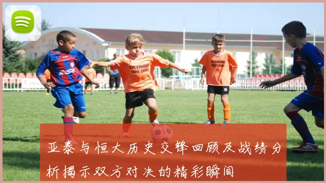 亚泰与恒大历史交锋回顾及战绩分析揭示双方对决的精彩瞬间