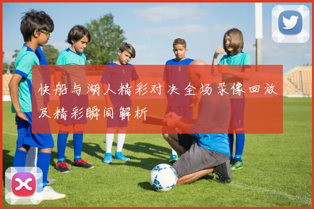 快船与湖人精彩对决全场录像回放及精彩瞬间解析