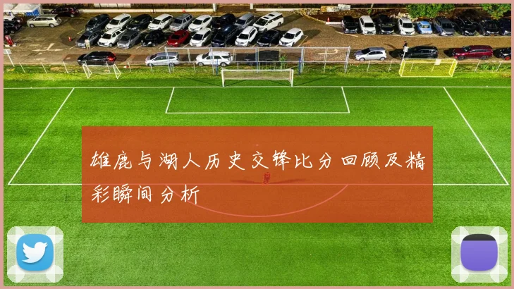 雄鹿与湖人历史交锋比分回顾及精彩瞬间分析