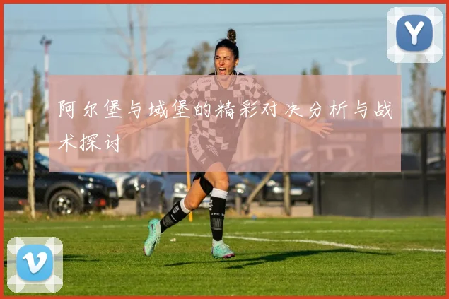 阿尔堡与域堡的精彩对决分析与战术探讨