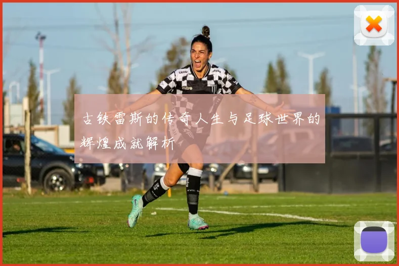 古铁雷斯的传奇人生与足球世界的辉煌成就解析