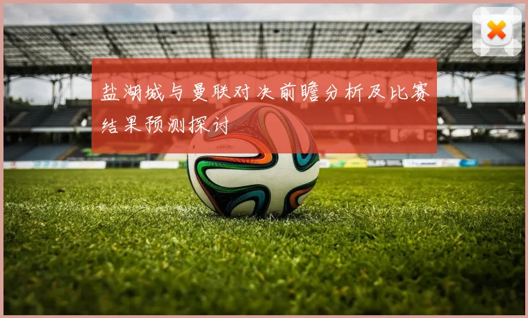 盐湖城与曼联对决前瞻分析及比赛结果预测探讨