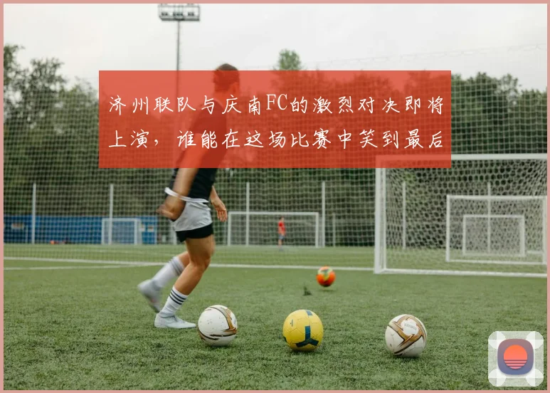 济州联队与庆南FC的激烈对决即将上演，谁能在这场比赛中笑到最后