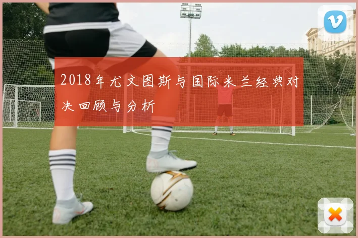 2018年尤文图斯与国际米兰经典对决回顾与分析