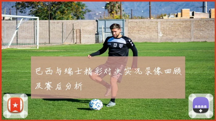 巴西与瑞士精彩对决实况录像回顾及赛后分析