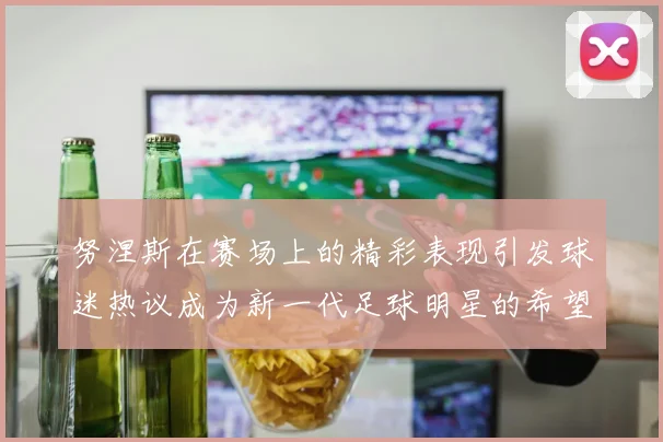 努涅斯在赛场上的精彩表现引发球迷热议成为新一代足球明星的希望之星