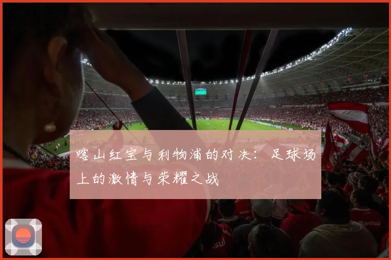 喀山红宝与利物浦的对决：足球场上的激情与荣耀之战
