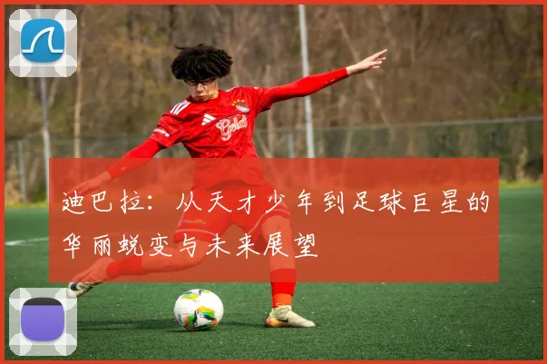 迪巴拉：从天才少年到足球巨星的华丽蜕变与未来展望