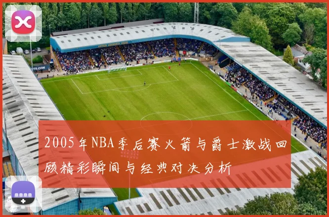 2005年NBA季后赛火箭与爵士激战回顾精彩瞬间与经典对决分析