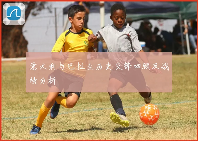 意大利与巴拉圭历史交锋回顾及战绩分析