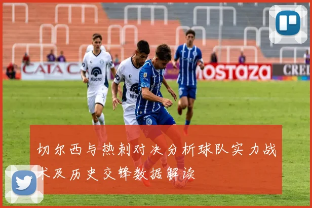 切尔西与热刺对决分析球队实力战术及历史交锋数据解读