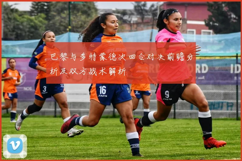巴黎与多特蒙德次回合对决前瞻分析及双方战术解析