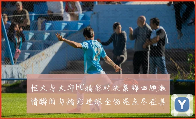 恒大与大邱FC精彩对决集锦回顾激情瞬间与精彩进球全场亮点尽在其中