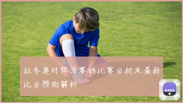 拉齐奥对阵马赛的比赛分析及最新比分预测解析