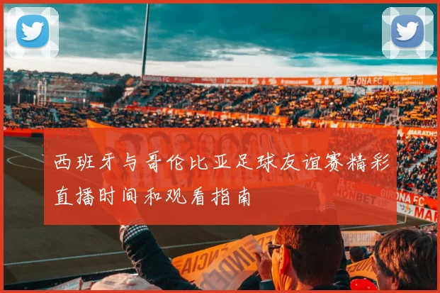 西班牙与哥伦比亚足球友谊赛精彩直播时间和观看指南