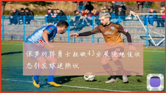 保罗对阵勇士狂砍43分展现绝佳状态引发球迷热议