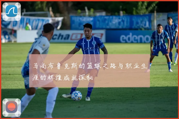 马尚布鲁克斯的篮球之路与职业生涯的辉煌成就探秘