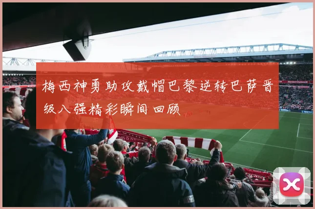 梅西神勇助攻戴帽巴黎逆转巴萨晋级八强精彩瞬间回顾