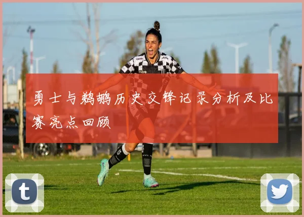 勇士与鹈鹕历史交锋记录分析及比赛亮点回顾