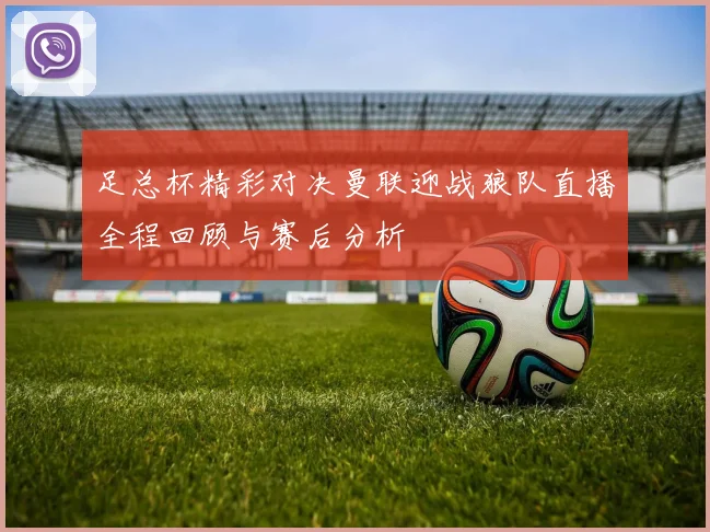 足总杯精彩对决曼联迎战狼队直播全程回顾与赛后分析