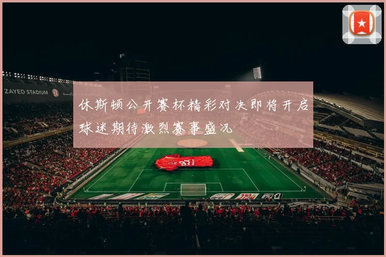 休斯顿公开赛杯精彩对决即将开启球迷期待激烈赛事盛况