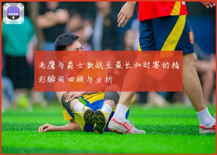 老鹰与爵士激战至最长加时赛的精彩瞬间回顾与分析