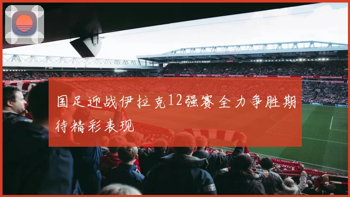 国足迎战伊拉克12强赛全力争胜期待精彩表现