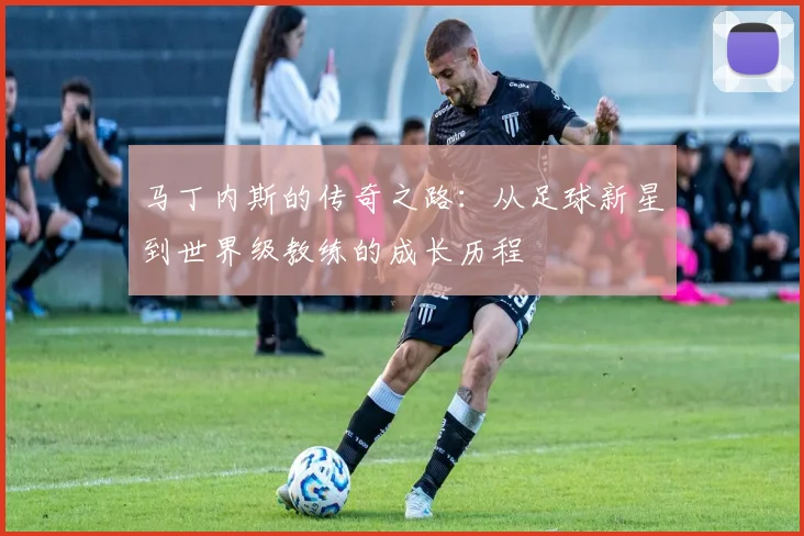 马丁内斯的传奇之路：从足球新星到世界级教练的成长历程