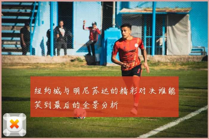 纽约城与明尼苏达的精彩对决谁能笑到最后的全景分析