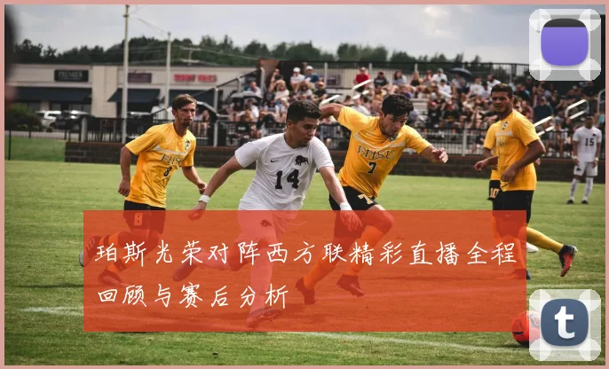 珀斯光荣对阵西方联精彩直播全程回顾与赛后分析