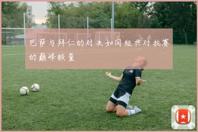 巴萨与拜仁的对决如同经典对抗赛的巅峰较量
