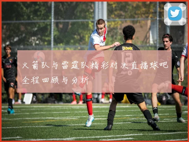 火箭队与雷霆队精彩对决直播球吧全程回顾与分析