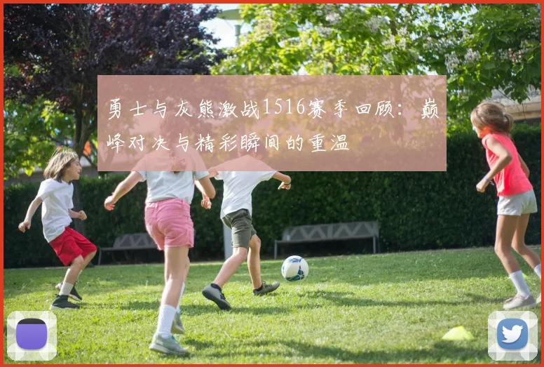 勇士与灰熊激战1516赛季回顾：巅峰对决与精彩瞬间的重温