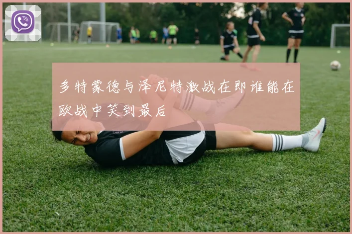 多特蒙德与泽尼特激战在即谁能在欧战中笑到最后