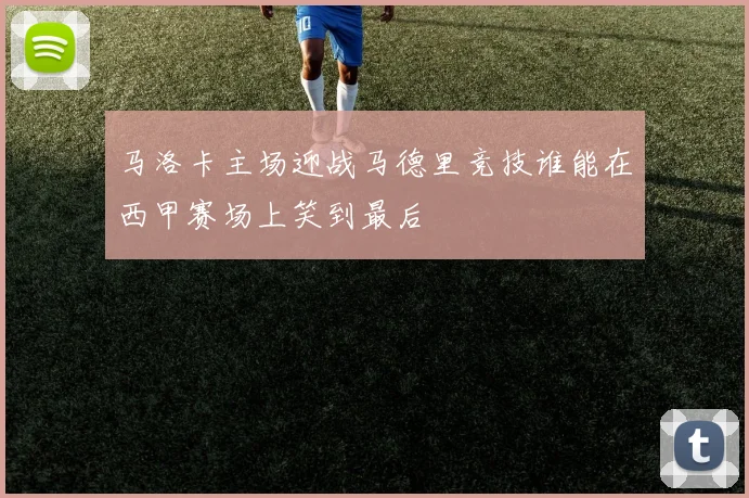 马洛卡主场迎战马德里竞技谁能在西甲赛场上笑到最后