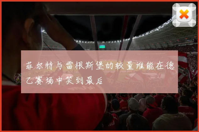 菲尔特与雷根斯堡的较量谁能在德乙赛场中笑到最后