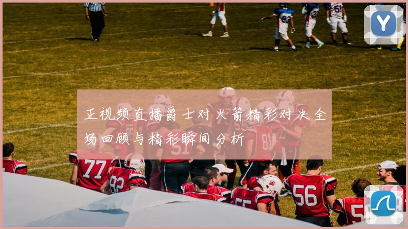 正视频直播爵士对火箭精彩对决全场回顾与精彩瞬间分析