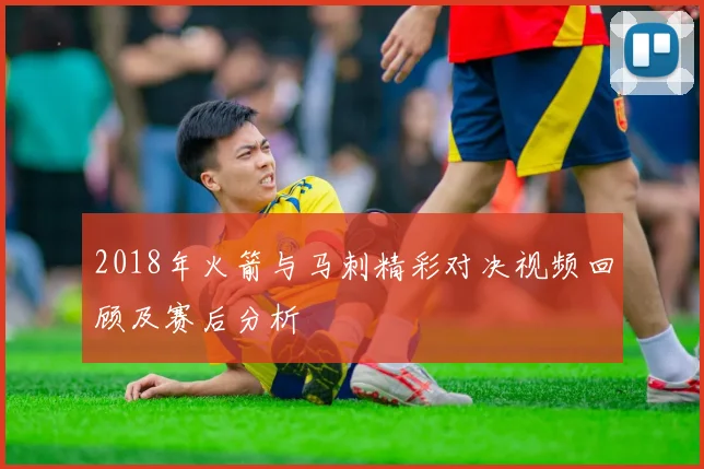 2018年火箭与马刺精彩对决视频回顾及赛后分析