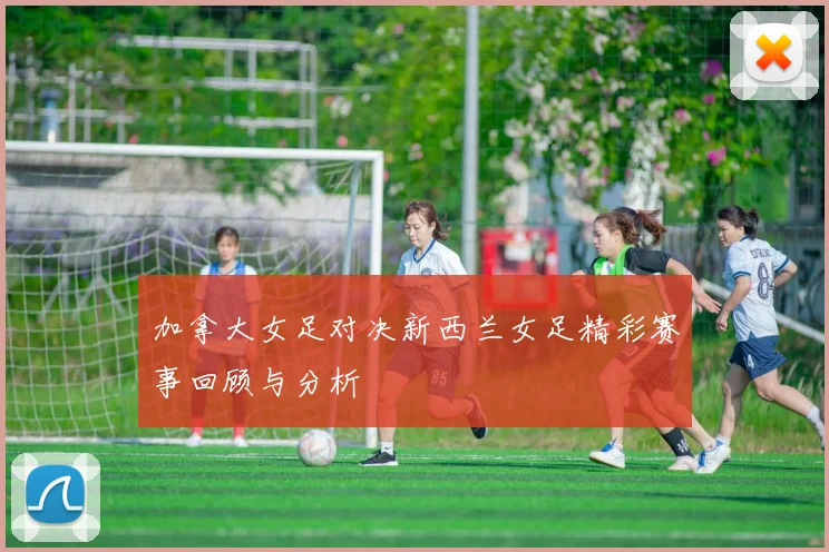加拿大女足对决新西兰女足精彩赛事回顾与分析