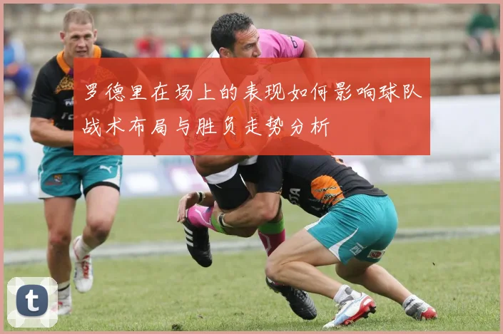 罗德里在场上的表现如何影响球队战术布局与胜负走势分析