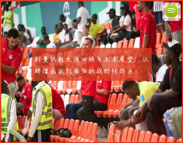 科曼执教生涯回顾与未来展望：从辉煌成就到面临挑战的转折点
