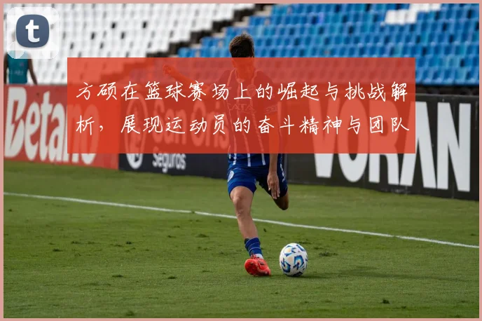 方硕在篮球赛场上的崛起与挑战解析，展现运动员的奋斗精神与团队合作的重要性