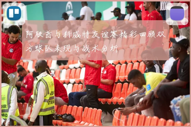 阿联酋与科威特友谊赛精彩回顾双方球队表现与战术分析